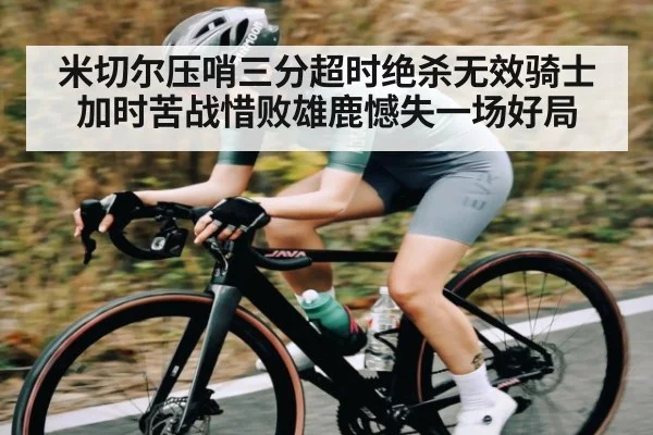 米切尔压哨三分超时绝杀无效骑士加时苦战惜败雄鹿憾失一场好局 | kaiyun
